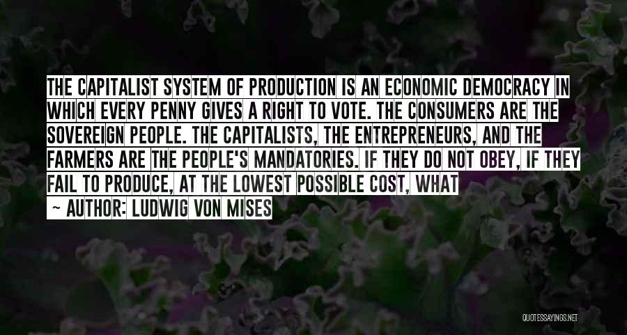 Ludwig Von Mises Quotes: The Capitalist System Of Production Is An Economic Democracy In Which Every Penny Gives A Right To Vote. The Consumers