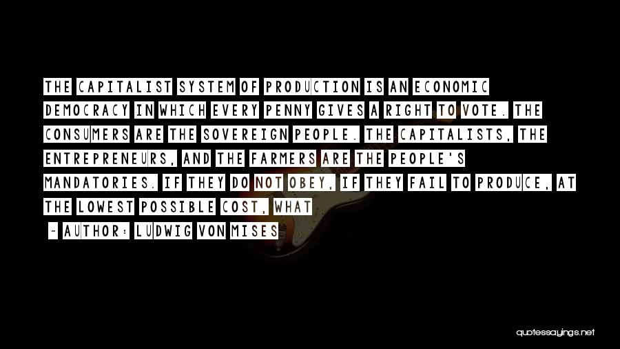 Ludwig Von Mises Quotes: The Capitalist System Of Production Is An Economic Democracy In Which Every Penny Gives A Right To Vote. The Consumers