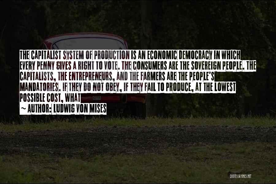 Ludwig Von Mises Quotes: The Capitalist System Of Production Is An Economic Democracy In Which Every Penny Gives A Right To Vote. The Consumers