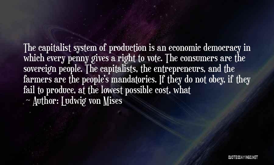 Ludwig Von Mises Quotes: The Capitalist System Of Production Is An Economic Democracy In Which Every Penny Gives A Right To Vote. The Consumers