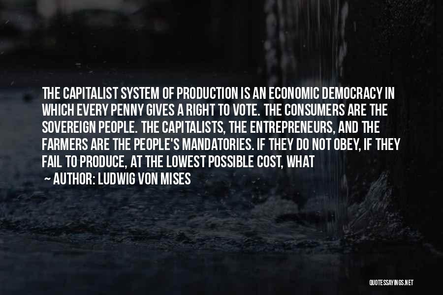 Ludwig Von Mises Quotes: The Capitalist System Of Production Is An Economic Democracy In Which Every Penny Gives A Right To Vote. The Consumers