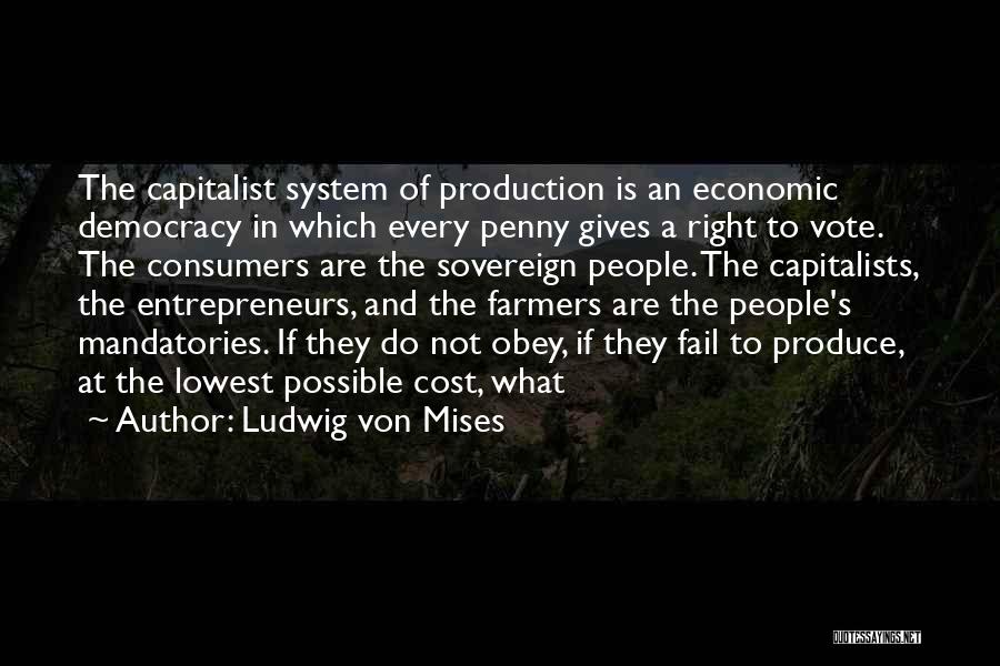 Ludwig Von Mises Quotes: The Capitalist System Of Production Is An Economic Democracy In Which Every Penny Gives A Right To Vote. The Consumers