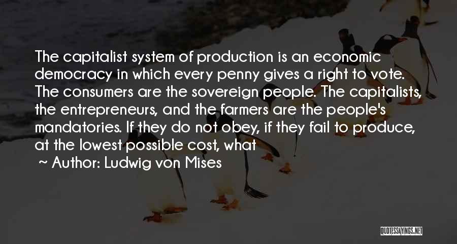 Ludwig Von Mises Quotes: The Capitalist System Of Production Is An Economic Democracy In Which Every Penny Gives A Right To Vote. The Consumers