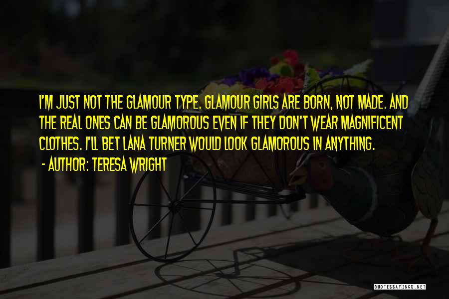 Teresa Wright Quotes: I'm Just Not The Glamour Type. Glamour Girls Are Born, Not Made. And The Real Ones Can Be Glamorous Even