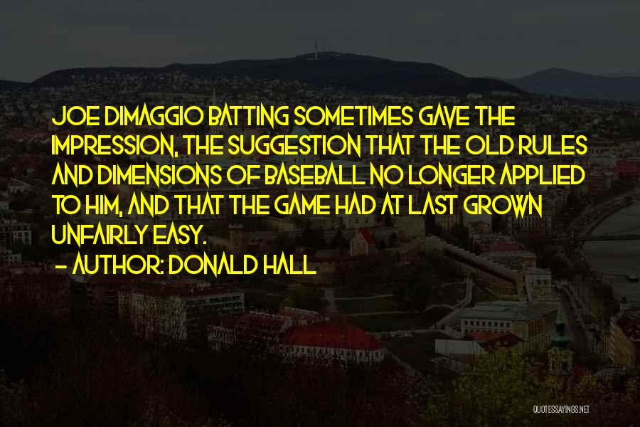 Donald Hall Quotes: Joe Dimaggio Batting Sometimes Gave The Impression, The Suggestion That The Old Rules And Dimensions Of Baseball No Longer Applied