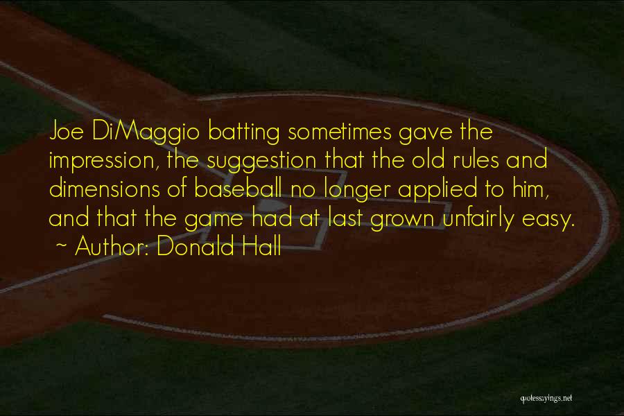 Donald Hall Quotes: Joe Dimaggio Batting Sometimes Gave The Impression, The Suggestion That The Old Rules And Dimensions Of Baseball No Longer Applied