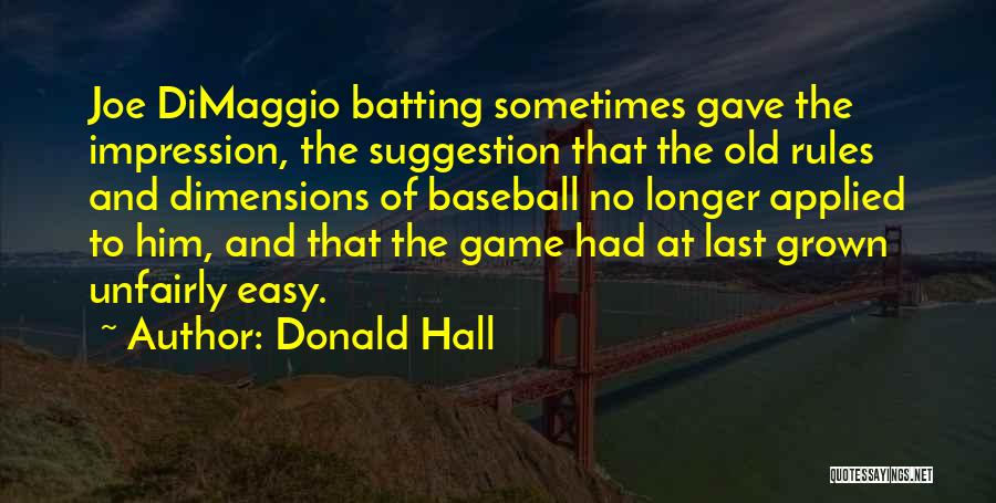 Donald Hall Quotes: Joe Dimaggio Batting Sometimes Gave The Impression, The Suggestion That The Old Rules And Dimensions Of Baseball No Longer Applied