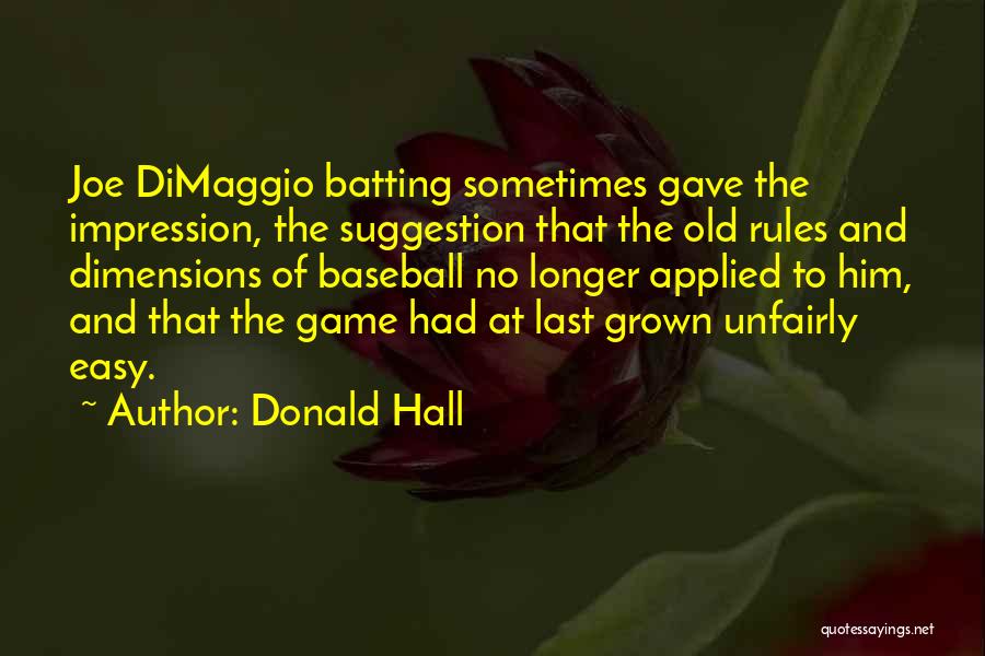 Donald Hall Quotes: Joe Dimaggio Batting Sometimes Gave The Impression, The Suggestion That The Old Rules And Dimensions Of Baseball No Longer Applied