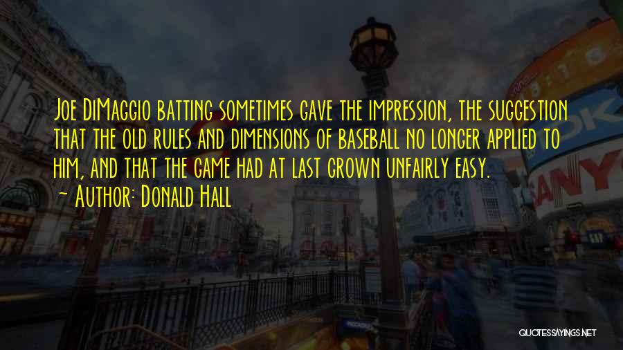 Donald Hall Quotes: Joe Dimaggio Batting Sometimes Gave The Impression, The Suggestion That The Old Rules And Dimensions Of Baseball No Longer Applied