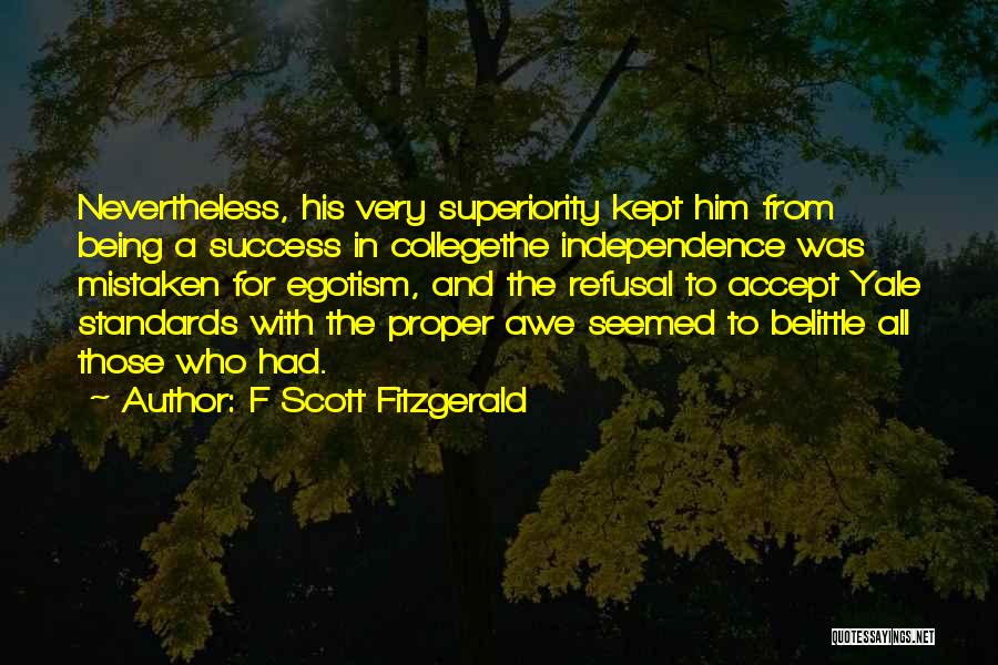F Scott Fitzgerald Quotes: Nevertheless, His Very Superiority Kept Him From Being A Success In Collegethe Independence Was Mistaken For Egotism, And The Refusal