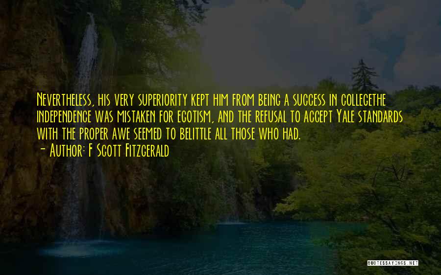 F Scott Fitzgerald Quotes: Nevertheless, His Very Superiority Kept Him From Being A Success In Collegethe Independence Was Mistaken For Egotism, And The Refusal