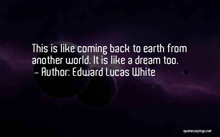 Edward Lucas White Quotes: This Is Like Coming Back To Earth From Another World. It Is Like A Dream Too.