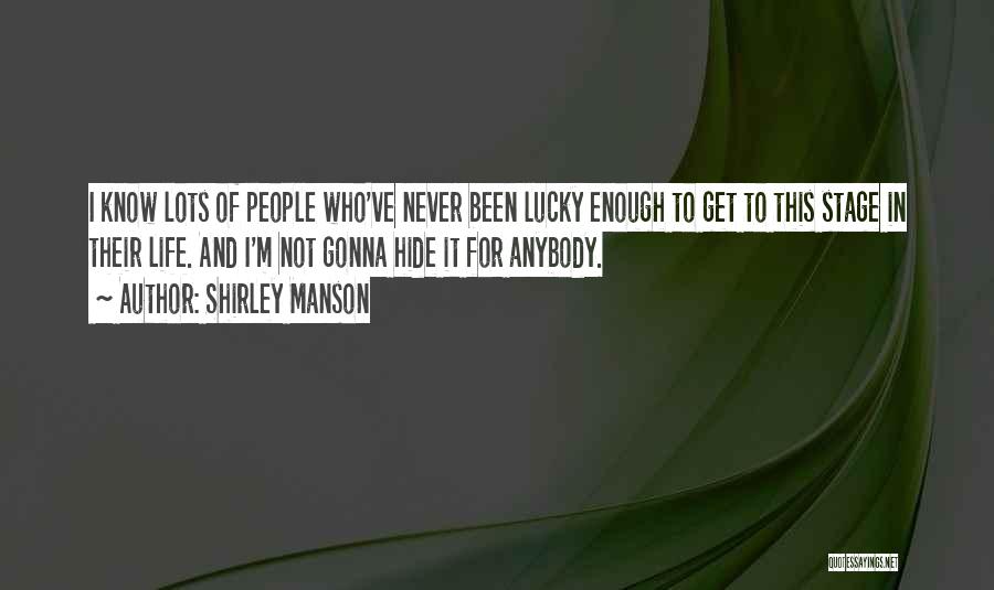 Shirley Manson Quotes: I Know Lots Of People Who've Never Been Lucky Enough To Get To This Stage In Their Life. And I'm