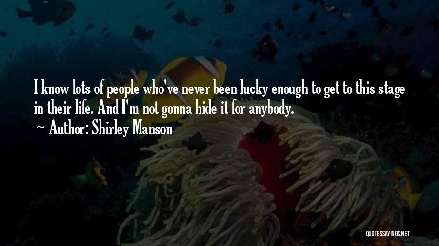 Shirley Manson Quotes: I Know Lots Of People Who've Never Been Lucky Enough To Get To This Stage In Their Life. And I'm