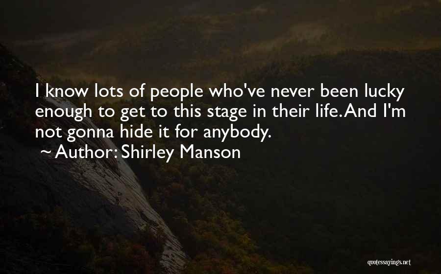 Shirley Manson Quotes: I Know Lots Of People Who've Never Been Lucky Enough To Get To This Stage In Their Life. And I'm