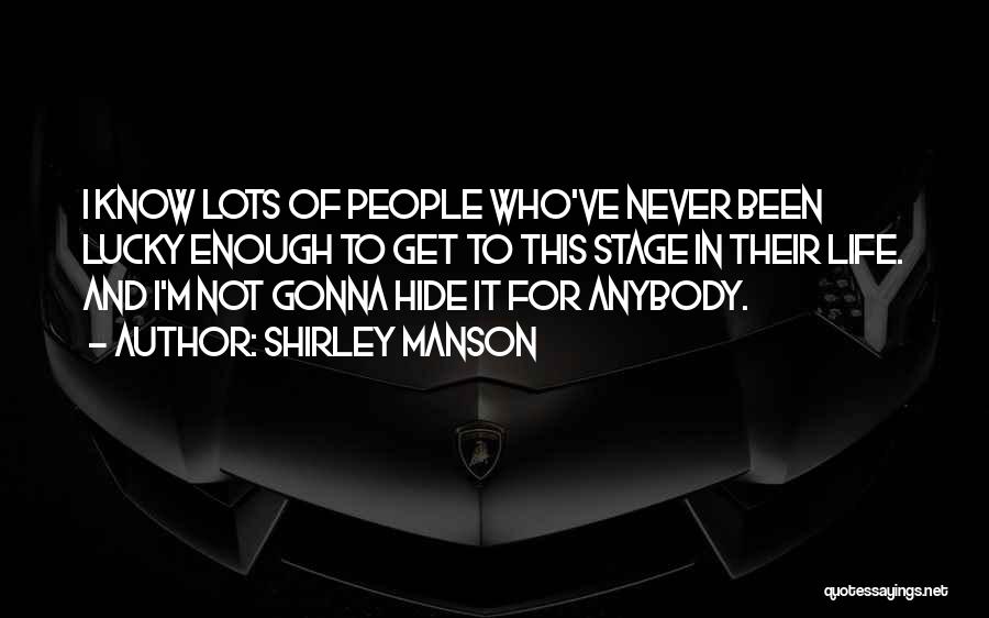 Shirley Manson Quotes: I Know Lots Of People Who've Never Been Lucky Enough To Get To This Stage In Their Life. And I'm