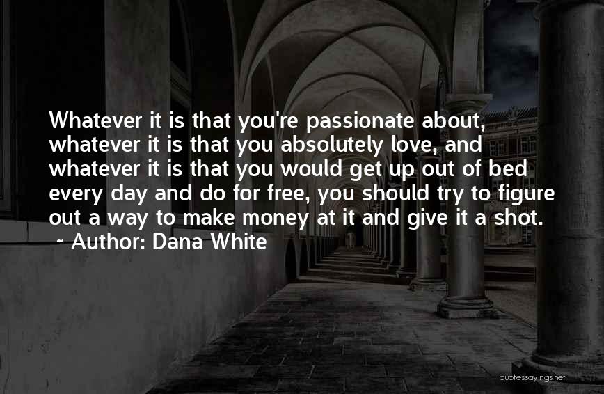 Dana White Quotes: Whatever It Is That You're Passionate About, Whatever It Is That You Absolutely Love, And Whatever It Is That You