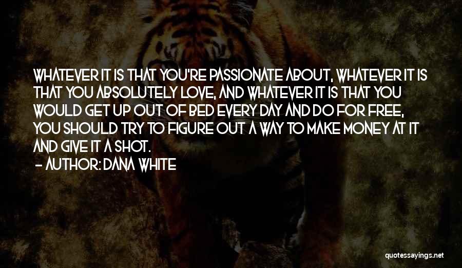 Dana White Quotes: Whatever It Is That You're Passionate About, Whatever It Is That You Absolutely Love, And Whatever It Is That You