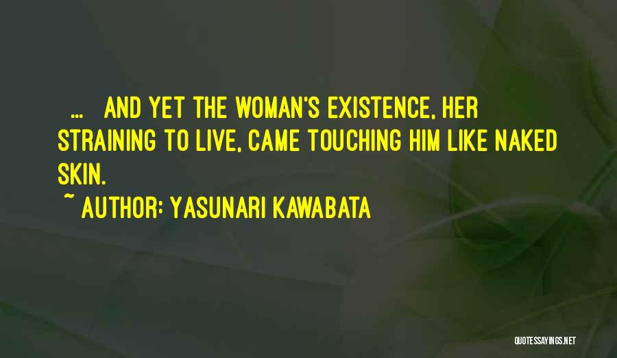 Yasunari Kawabata Quotes: [ ... ] And Yet The Woman's Existence, Her Straining To Live, Came Touching Him Like Naked Skin.