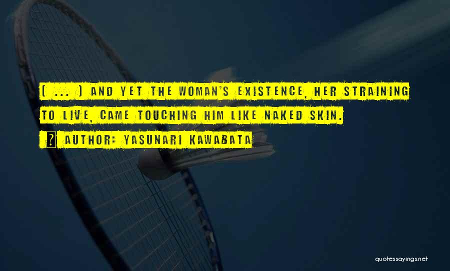 Yasunari Kawabata Quotes: [ ... ] And Yet The Woman's Existence, Her Straining To Live, Came Touching Him Like Naked Skin.