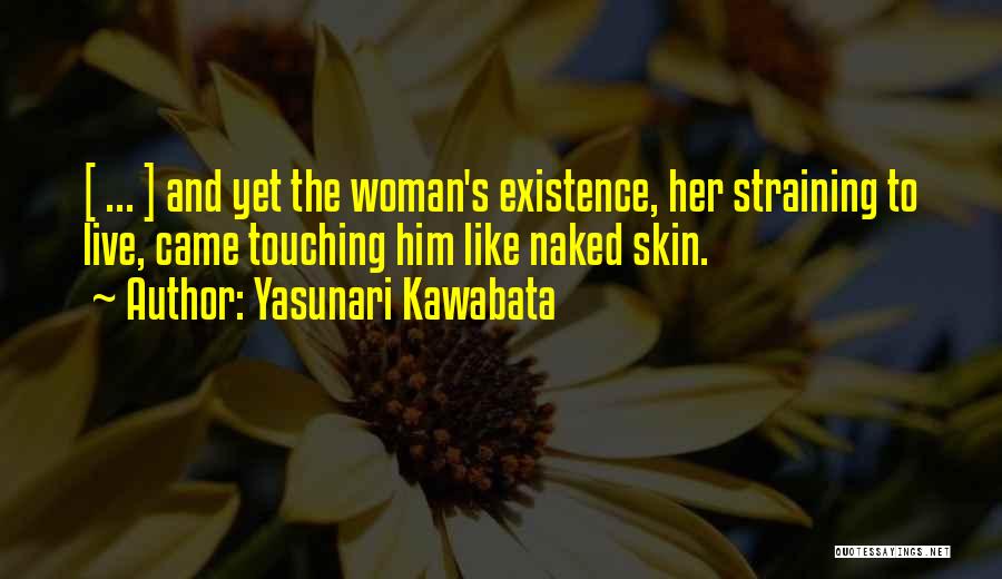 Yasunari Kawabata Quotes: [ ... ] And Yet The Woman's Existence, Her Straining To Live, Came Touching Him Like Naked Skin.