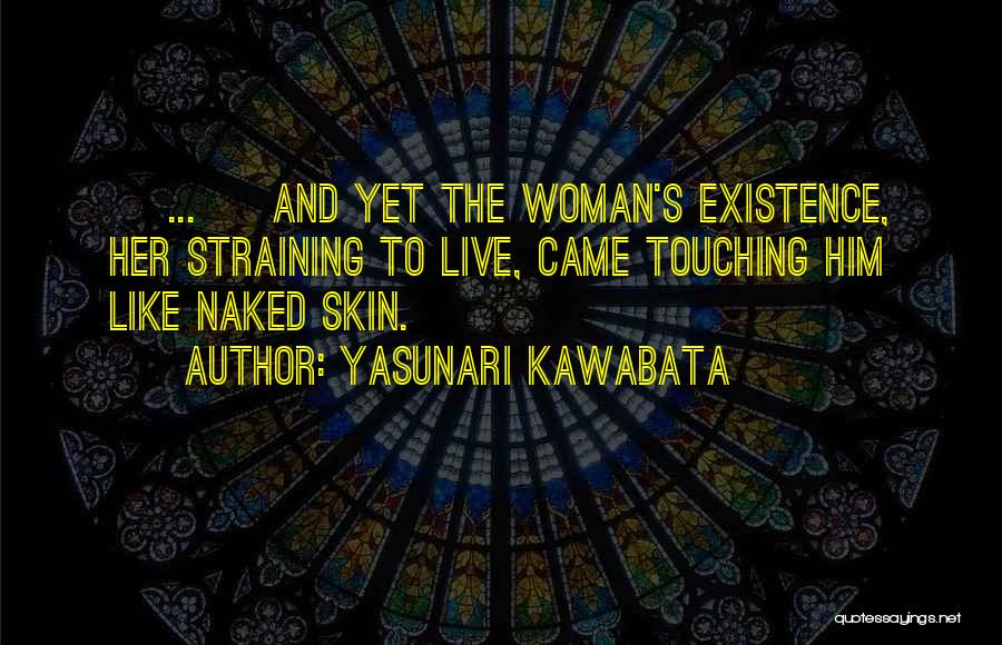 Yasunari Kawabata Quotes: [ ... ] And Yet The Woman's Existence, Her Straining To Live, Came Touching Him Like Naked Skin.