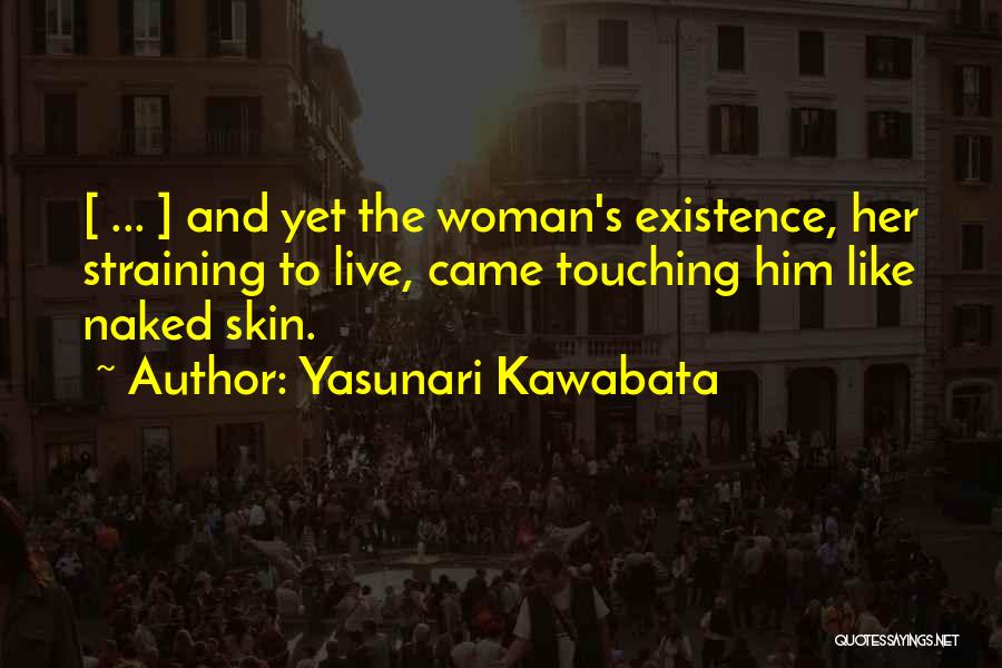Yasunari Kawabata Quotes: [ ... ] And Yet The Woman's Existence, Her Straining To Live, Came Touching Him Like Naked Skin.