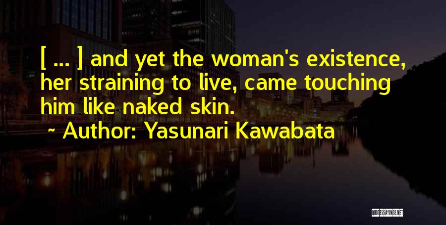 Yasunari Kawabata Quotes: [ ... ] And Yet The Woman's Existence, Her Straining To Live, Came Touching Him Like Naked Skin.