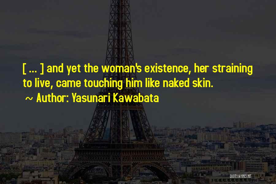 Yasunari Kawabata Quotes: [ ... ] And Yet The Woman's Existence, Her Straining To Live, Came Touching Him Like Naked Skin.