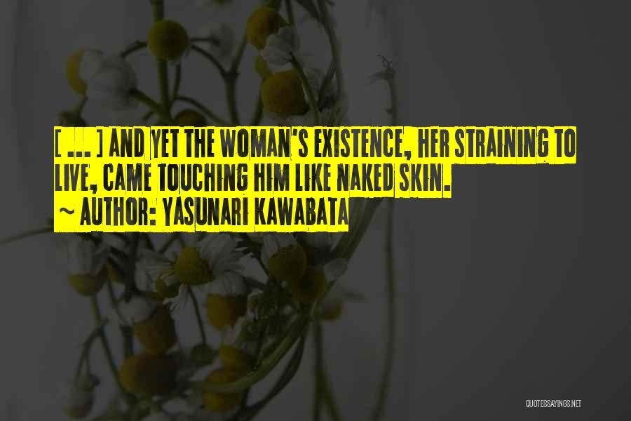 Yasunari Kawabata Quotes: [ ... ] And Yet The Woman's Existence, Her Straining To Live, Came Touching Him Like Naked Skin.