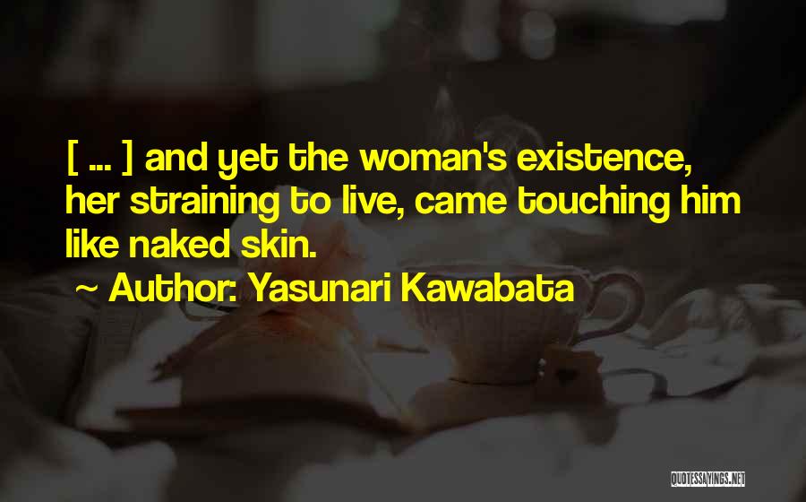Yasunari Kawabata Quotes: [ ... ] And Yet The Woman's Existence, Her Straining To Live, Came Touching Him Like Naked Skin.