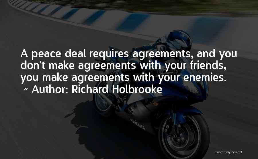 Richard Holbrooke Quotes: A Peace Deal Requires Agreements, And You Don't Make Agreements With Your Friends, You Make Agreements With Your Enemies.