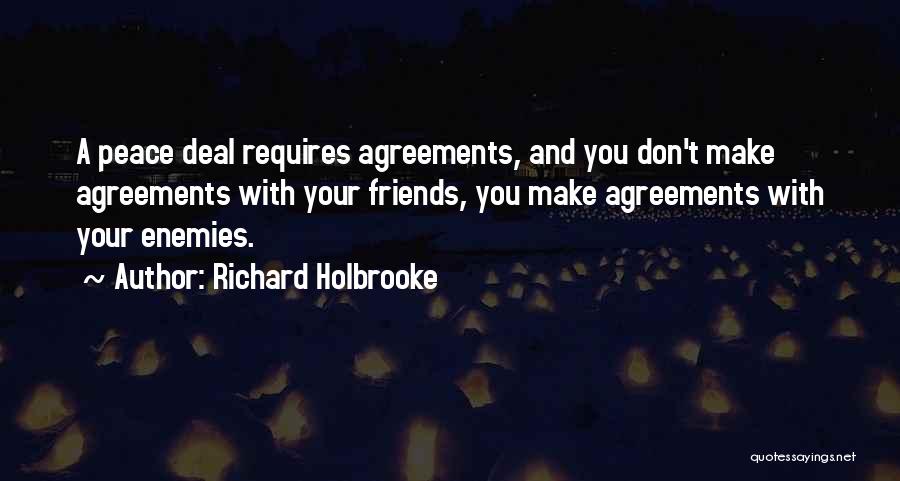 Richard Holbrooke Quotes: A Peace Deal Requires Agreements, And You Don't Make Agreements With Your Friends, You Make Agreements With Your Enemies.