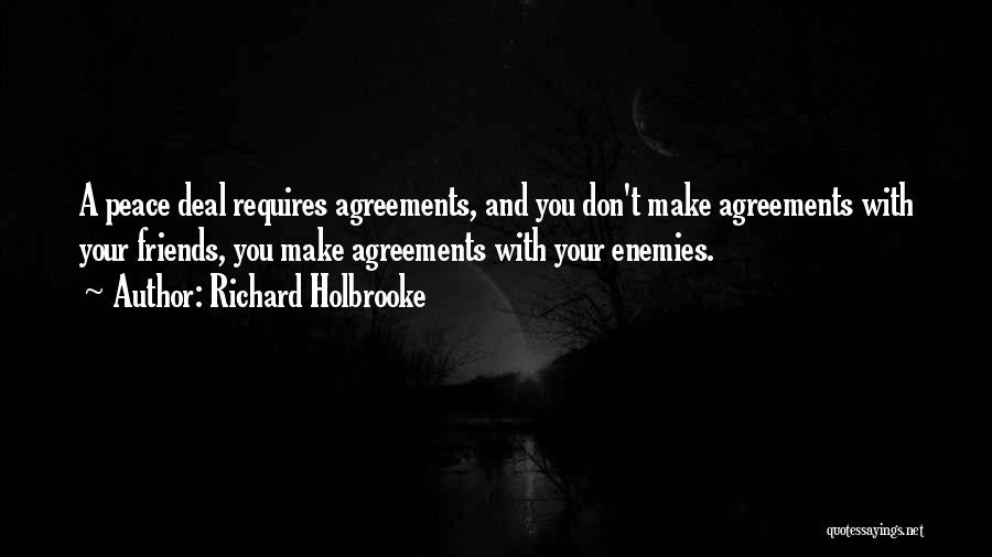 Richard Holbrooke Quotes: A Peace Deal Requires Agreements, And You Don't Make Agreements With Your Friends, You Make Agreements With Your Enemies.