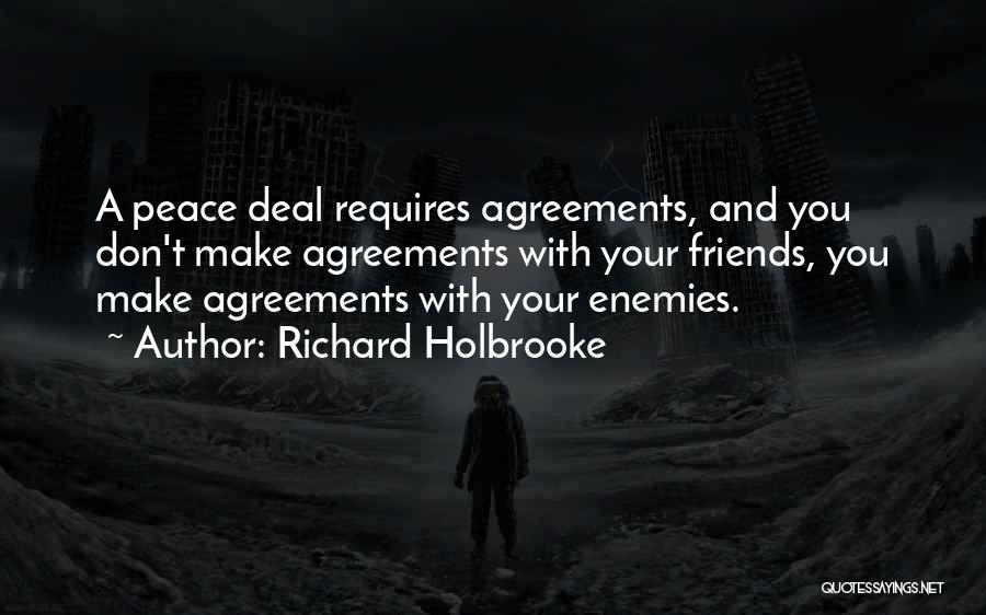 Richard Holbrooke Quotes: A Peace Deal Requires Agreements, And You Don't Make Agreements With Your Friends, You Make Agreements With Your Enemies.