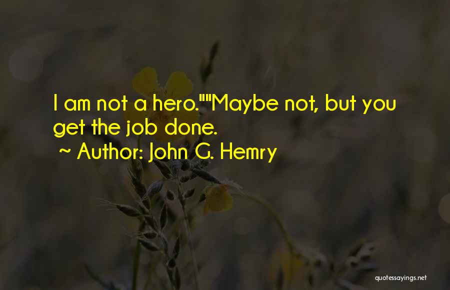 John G. Hemry Quotes: I Am Not A Hero.maybe Not, But You Get The Job Done.