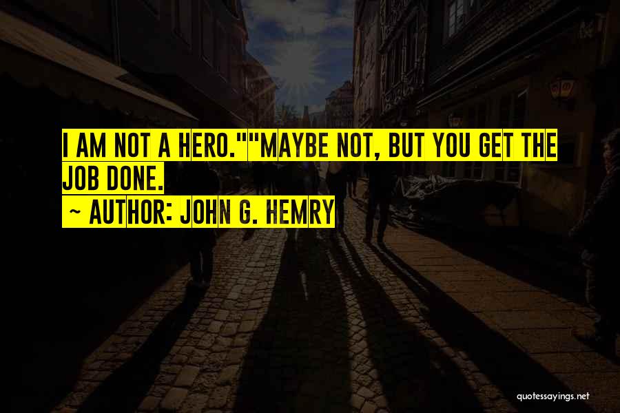 John G. Hemry Quotes: I Am Not A Hero.maybe Not, But You Get The Job Done.