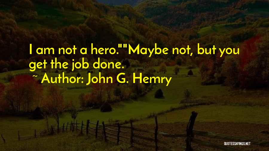 John G. Hemry Quotes: I Am Not A Hero.maybe Not, But You Get The Job Done.