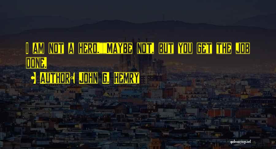 John G. Hemry Quotes: I Am Not A Hero.maybe Not, But You Get The Job Done.