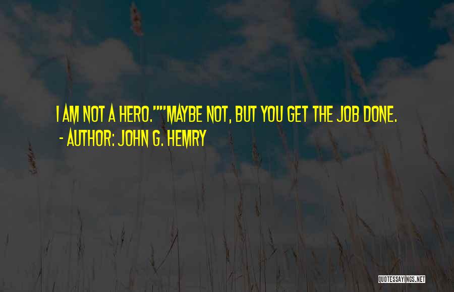 John G. Hemry Quotes: I Am Not A Hero.maybe Not, But You Get The Job Done.