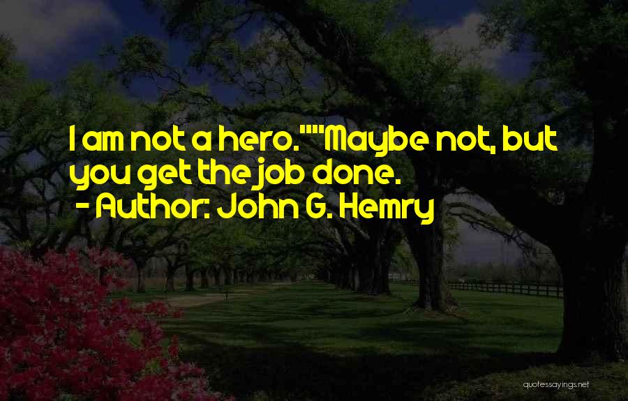 John G. Hemry Quotes: I Am Not A Hero.maybe Not, But You Get The Job Done.