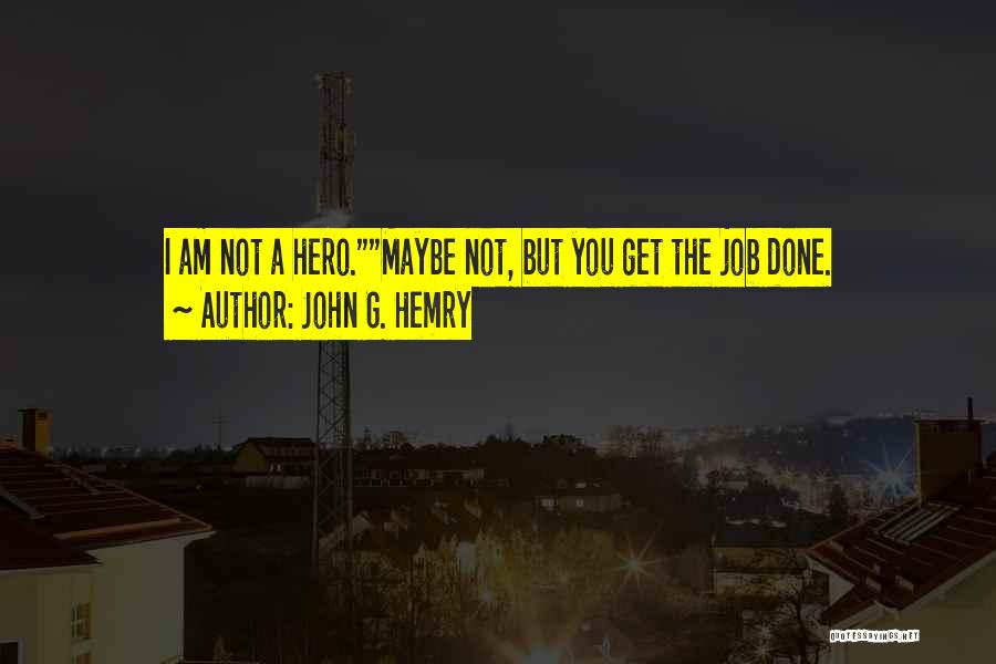 John G. Hemry Quotes: I Am Not A Hero.maybe Not, But You Get The Job Done.