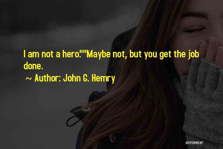 John G. Hemry Quotes: I Am Not A Hero.maybe Not, But You Get The Job Done.