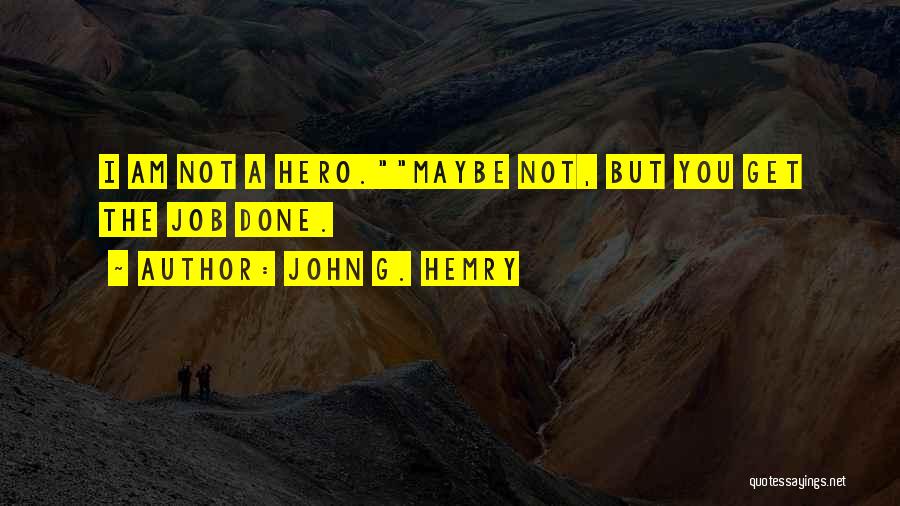 John G. Hemry Quotes: I Am Not A Hero.maybe Not, But You Get The Job Done.