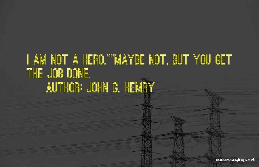 John G. Hemry Quotes: I Am Not A Hero.maybe Not, But You Get The Job Done.