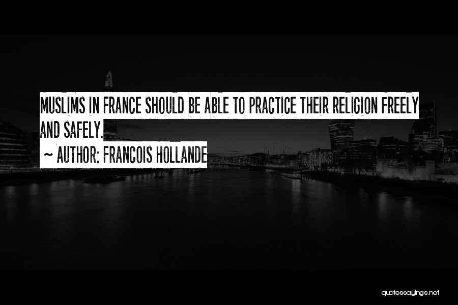 Francois Hollande Quotes: Muslims In France Should Be Able To Practice Their Religion Freely And Safely.