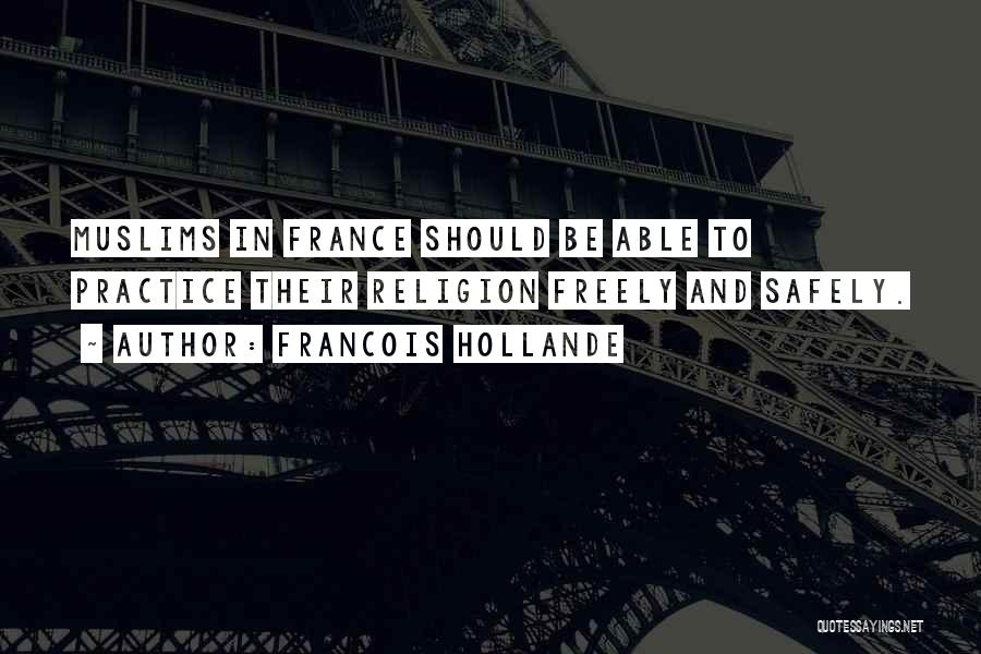 Francois Hollande Quotes: Muslims In France Should Be Able To Practice Their Religion Freely And Safely.