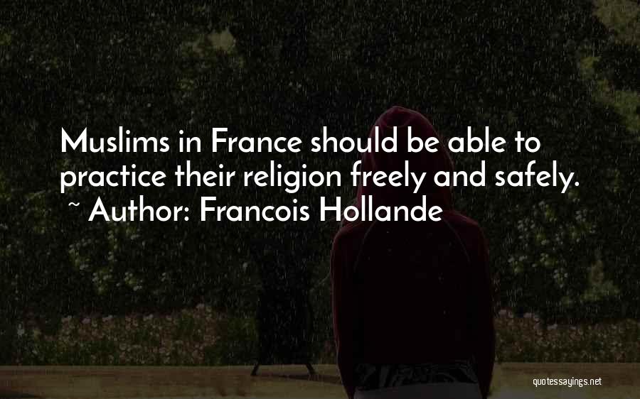 Francois Hollande Quotes: Muslims In France Should Be Able To Practice Their Religion Freely And Safely.