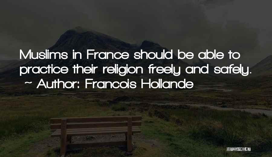 Francois Hollande Quotes: Muslims In France Should Be Able To Practice Their Religion Freely And Safely.