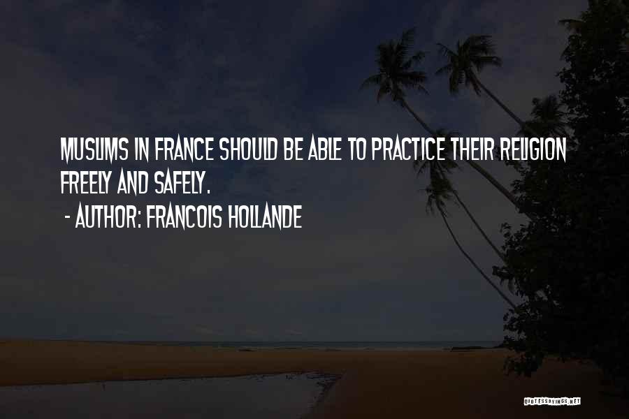 Francois Hollande Quotes: Muslims In France Should Be Able To Practice Their Religion Freely And Safely.